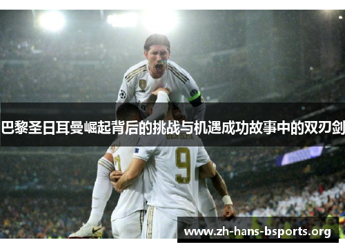巴黎圣日耳曼崛起背后的挑战与机遇成功故事中的双刃剑