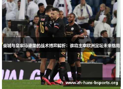 曼城与皇家马德里的战术博弈解析：谁将主宰欧洲足坛未来格局