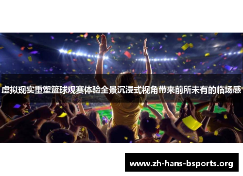 虚拟现实重塑篮球观赛体验全景沉浸式视角带来前所未有的临场感