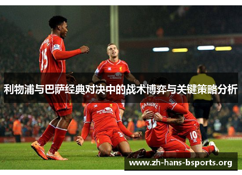 利物浦与巴萨经典对决中的战术博弈与关键策略分析