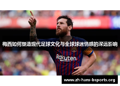 梅西如何塑造现代足球文化与全球球迷情感的深远影响