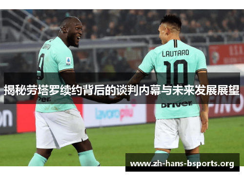 揭秘劳塔罗续约背后的谈判内幕与未来发展展望