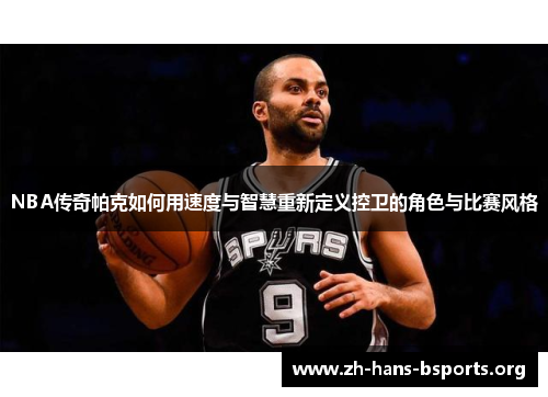 NBA传奇帕克如何用速度与智慧重新定义控卫的角色与比赛风格