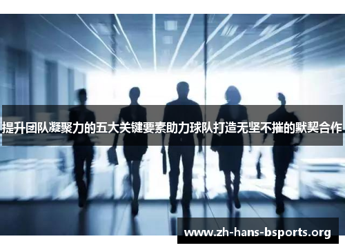 提升团队凝聚力的五大关键要素助力球队打造无坚不摧的默契合作