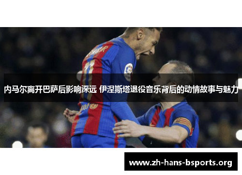 内马尔离开巴萨后影响深远 伊涅斯塔退役音乐背后的动情故事与魅力