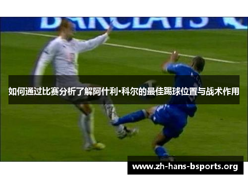 如何通过比赛分析了解阿什利·科尔的最佳踢球位置与战术作用