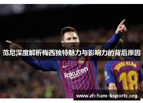 范尼深度解析梅西独特魅力与影响力的背后原因