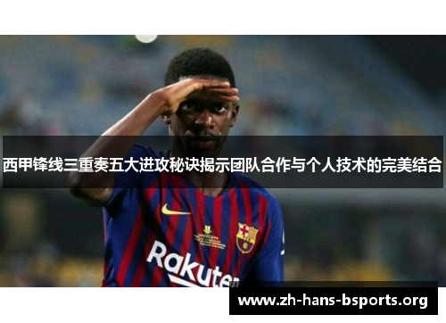 西甲锋线三重奏五大进攻秘诀揭示团队合作与个人技术的完美结合