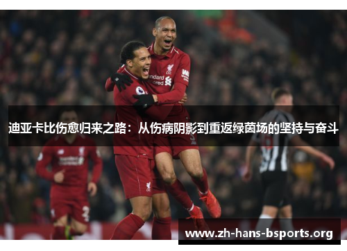 迪亚卡比伤愈归来之路:从伤病阴影到重返绿茵场的坚持与奋斗 迪亚卡比伤愈归来之路:从伤病阴影到重返绿茵场的坚持与奋斗