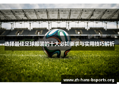 选择最佳足球服装的十大必知要求与实用技巧解析 选择最佳足球服装的十大必知要求与实用技巧解析