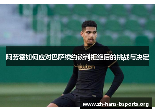 阿劳霍如何应对巴萨续约谈判拒绝后的挑战与决定 阿劳霍如何应对巴萨续约谈判拒绝后的挑战与决定