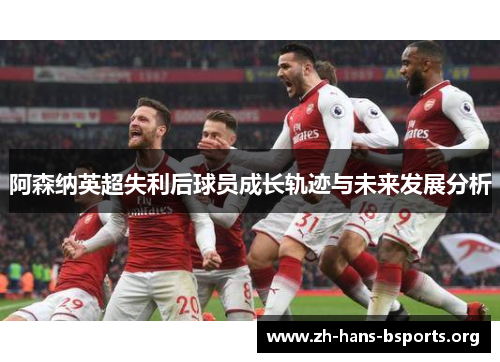 阿森纳英超失利后球员成长轨迹与未来发展分析 阿森纳英超失利后球员成长轨迹与未来发展分析