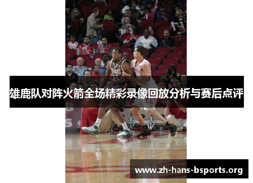 雄鹿队对阵火箭全场精彩录像回放分析与赛后点评 雄鹿队对阵火箭全场精彩录像回放分析与赛后点评