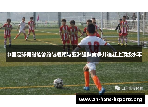 中国足球何时能够跨越瓶颈与亚洲强队竞争并追赶上顶级水平 中国足球何时能够跨越瓶颈与亚洲强队竞争并追赶上顶级水平