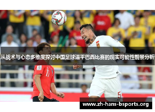 从战术与心态多维度探讨中国足球逼平巴西比赛的现实可能性前景分析
