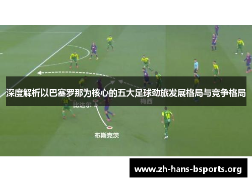 深度解析以巴塞罗那为核心的五大足球劲旅发展格局与竞争格局 深度解析以巴塞罗那为核心的五大足球劲旅发展格局与竞争格局
