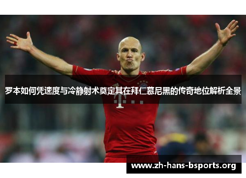 罗本如何凭速度与冷静射术奠定其在拜仁慕尼黑的传奇地位解析全景