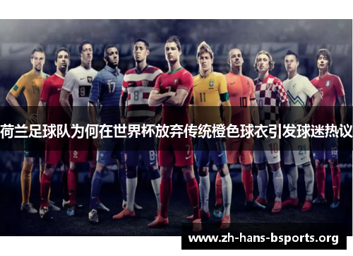 荷兰足球队为何在世界杯放弃传统橙色球衣引发球迷热议 荷兰足球队为何在世界杯放弃传统橙色球衣引发球迷热议