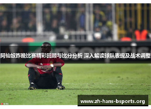 阿仙奴昨晚比赛精彩回顾与比分分析 深入解读球队表现及战术调整