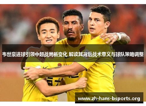 韦世豪进球引领中超战局新变化 解读其背后战术意义与球队策略调整 韦世豪进球引领中超战局新变化 解读其背后战术意义与球队策略调整