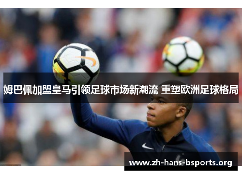 姆巴佩加盟皇马引领足球市场新潮流 重塑欧洲足球格局