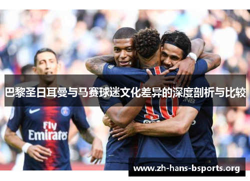巴黎圣日耳曼与马赛球迷文化差异的深度剖析与比较