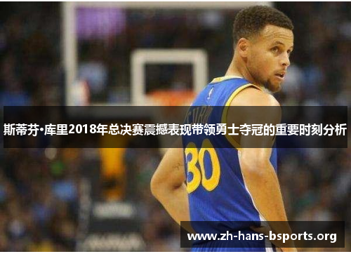 斯蒂芬·库里2018年总决赛震撼表现带领勇士夺冠的重要时刻分析