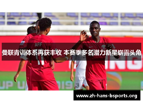 曼联青训体系再获丰收 本赛季多名潜力新星崭露头角